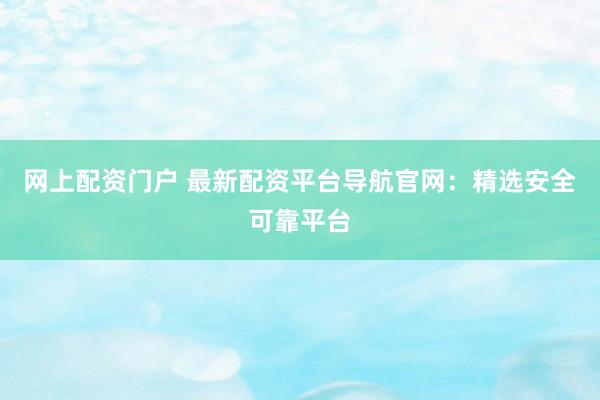 网上配资门户 最新配资平台导航官网:精选安全可靠平台