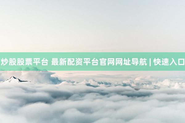 炒股股票平台 最新配资平台官网网址导航 | 快速入口