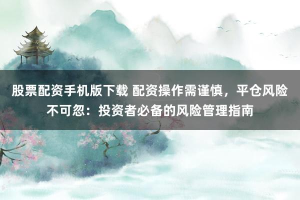 股票配资手机版下载 配资操作需谨慎，平仓风险不可忽：投资者必备的风险管理指南