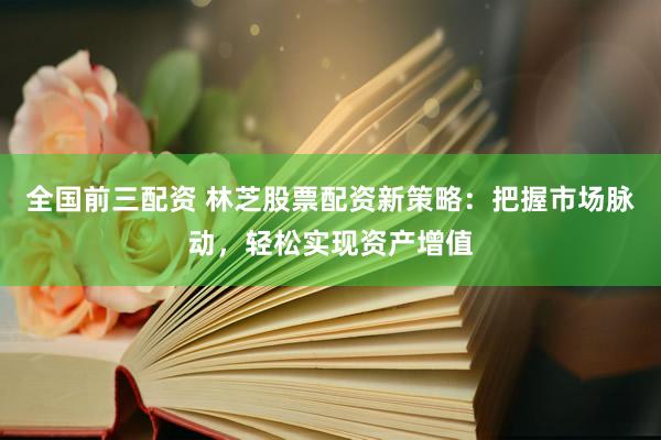 全国前三配资 林芝股票配资新策略：把握市场脉动，轻松实现资产增值