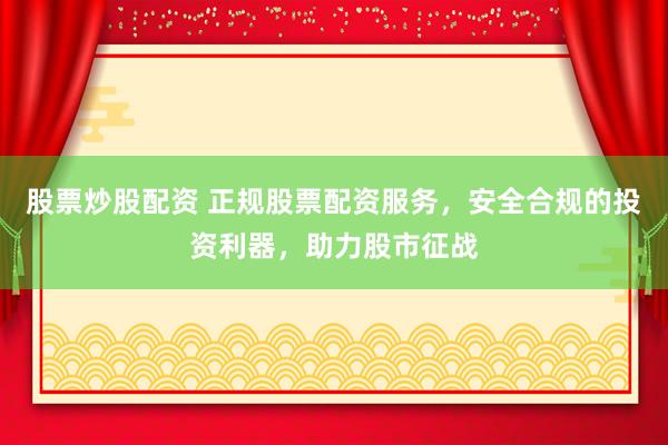 股票炒股配资 正规股票配资服务，安全合规的投资利器，助力股市征战