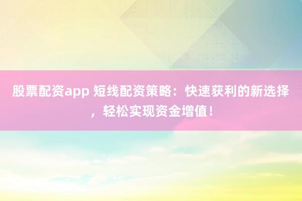股票配资app 短线配资策略：快速获利的新选择，轻松实现资金增值！