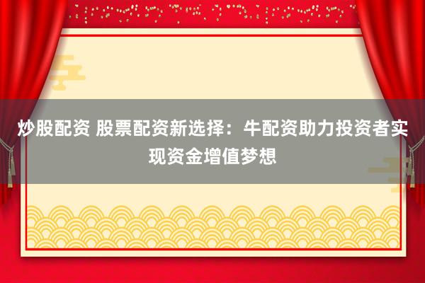 炒股配资 股票配资新选择：牛配资助力投资者实现资金增值梦想