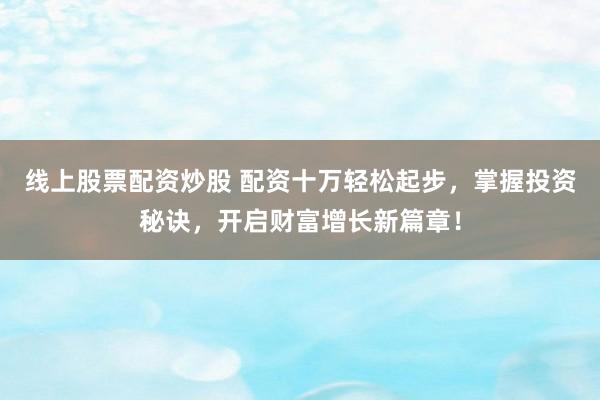 线上股票配资炒股 配资十万轻松起步，掌握投资秘诀，开启财富增长新篇章！