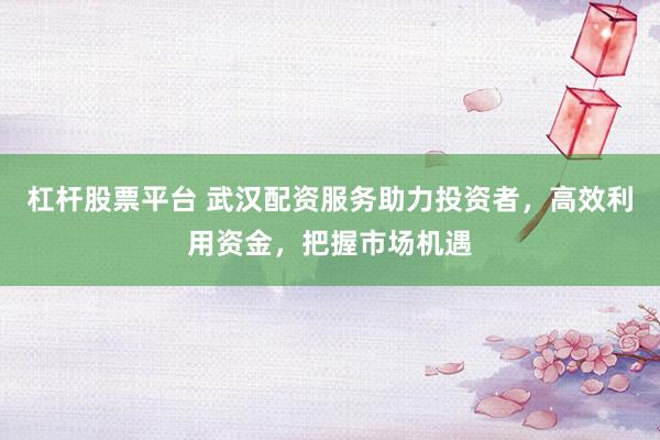 杠杆股票平台 武汉配资服务助力投资者，高效利用资金，把握市场机遇