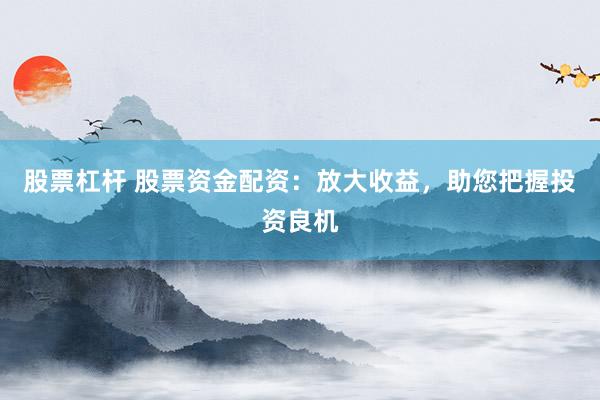 股票杠杆 股票资金配资：放大收益，助您把握投资良机
