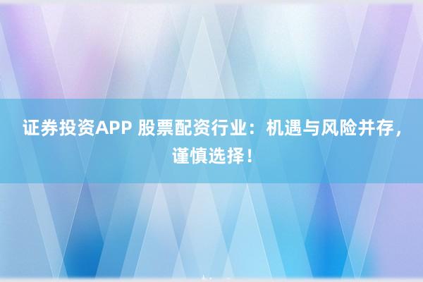 证券投资APP 股票配资行业：机遇与风险并存，谨慎选择！