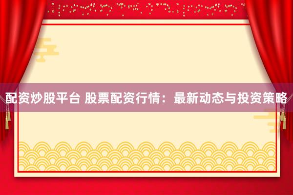 配资炒股平台 股票配资行情：最新动态与投资策略