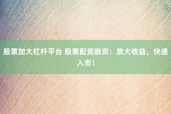 股票加大杠杆平台 股票配资融资：放大收益，快速入市！