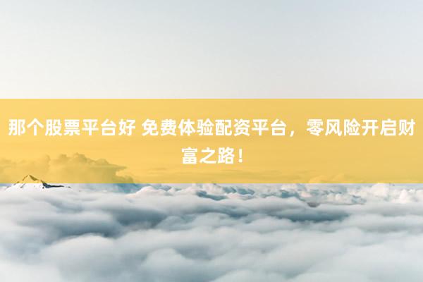 那个股票平台好 免费体验配资平台，零风险开启财富之路！