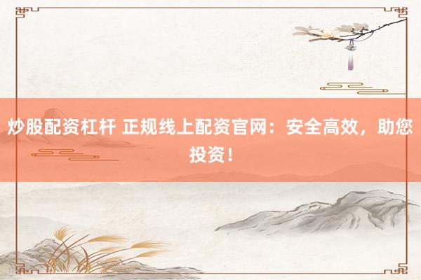 炒股配资杠杆 正规线上配资官网：安全高效，助您投资！