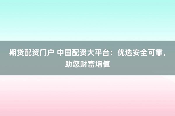期货配资门户 中国配资大平台：优选安全可靠，助您财富增值