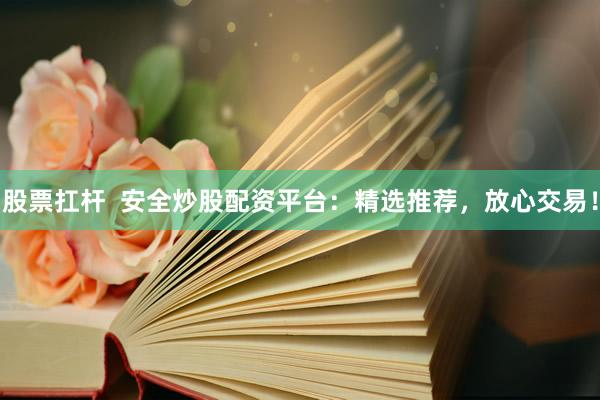 股票扛杆  安全炒股配资平台：精选推荐，放心交易！
