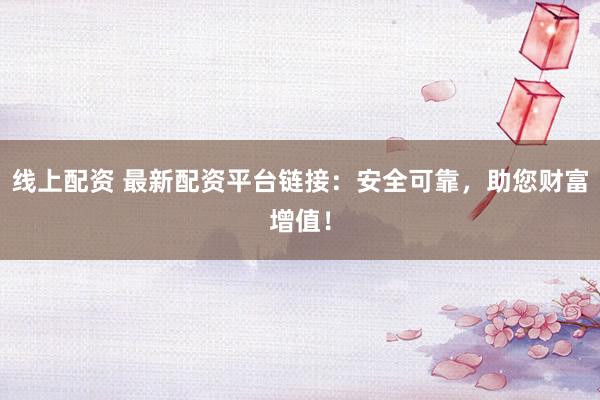 线上配资 最新配资平台链接：安全可靠，助您财富增值！