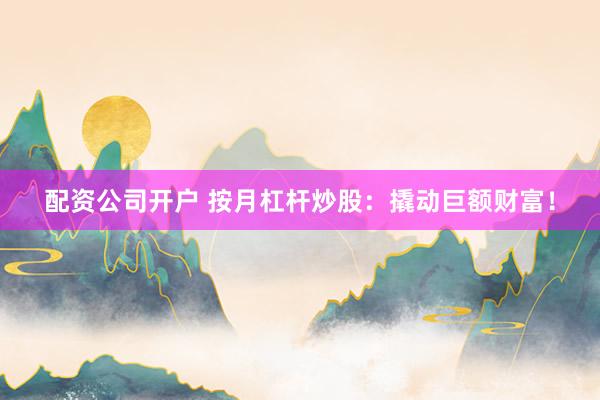 配资公司开户 按月杠杆炒股：撬动巨额财富！