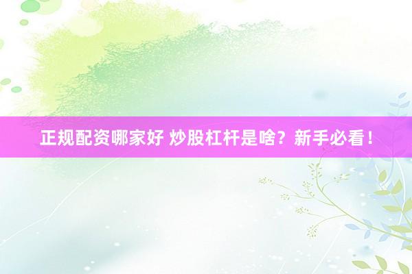 正规配资哪家好 炒股杠杆是啥？新手必看！
