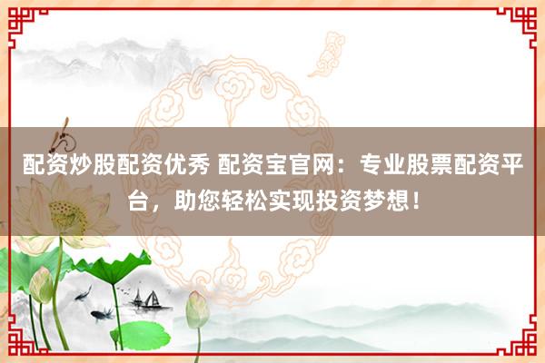 配资炒股配资优秀 配资宝官网：专业股票配资平台，助您轻松实现投资梦想！