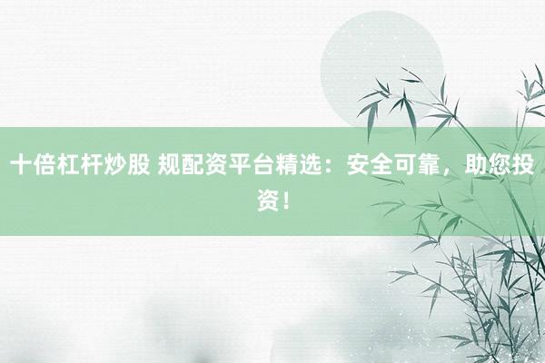 十倍杠杆炒股 规配资平台精选：安全可靠，助您投资！