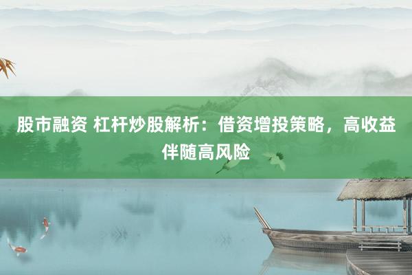 股市融资 杠杆炒股解析：借资增投策略，高收益伴随高风险