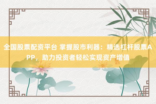 全国股票配资平台 掌握股市利器：精选杠杆股票APP，助力投资者轻松实现资产增值
