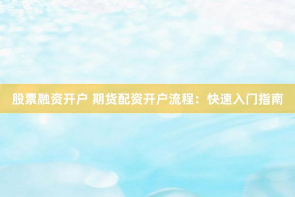 股票融资开户 期货配资开户流程：快速入门指南