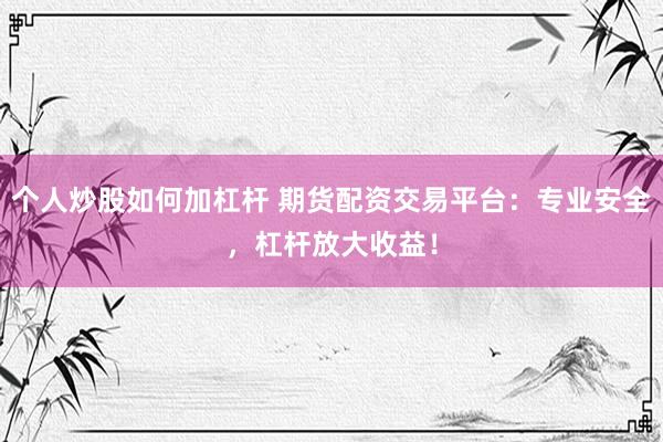 个人炒股如何加杠杆 期货配资交易平台：专业安全，杠杆放大收益！