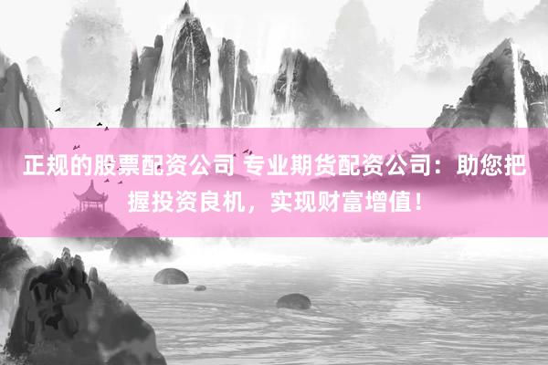 正规的股票配资公司 专业期货配资公司：助您把握投资良机，实现财富增值！