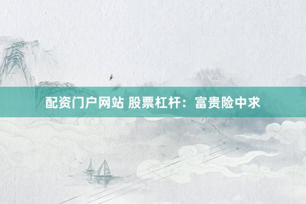 配资门户网站 股票杠杆：富贵险中求