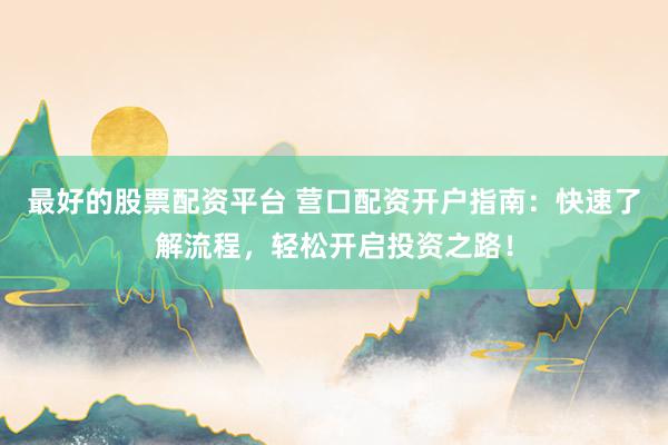 最好的股票配资平台 营口配资开户指南：快速了解流程，轻松开启投资之路！