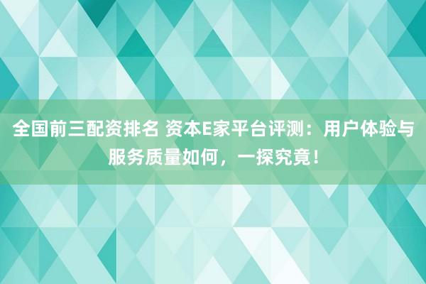 全国前三配资排名 资本E家平台评测:用户体验与服务质量如何,一探究竟!