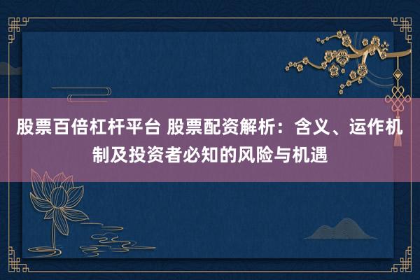 股票百倍杠杆平台 股票配资解析：含义、运作机制及投资者必知的风险与机遇