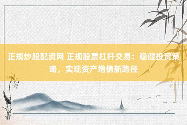 正规炒股配资网 正规股票杠杆交易：稳健投资策略，实现资产增值新路径