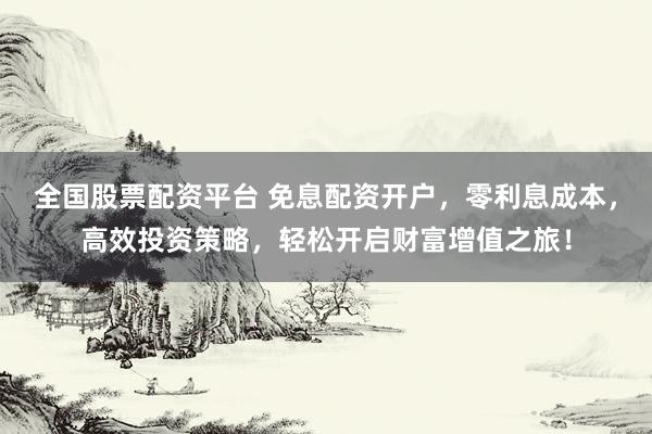 全国股票配资平台 免息配资开户，零利息成本，高效投资策略，轻松开启财富增值之旅！