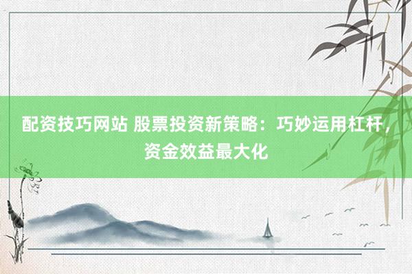 配资技巧网站 股票投资新策略:巧妙运用杠杆,资金效益最大化