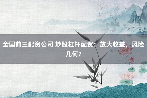 全国前三配资公司 炒股杠杆配资：放大收益，风险几何？
