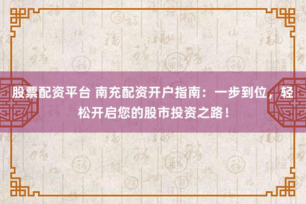 股票配资平台 南充配资开户指南:一步到位,轻松开启您的股市投资之路!