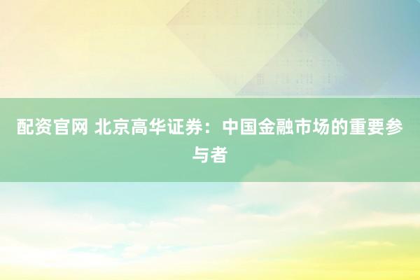 配资官网 北京高华证券:中国金融市场的重要参与者