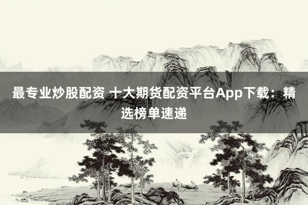 最专业炒股配资 十大期货配资平台App下载:精选榜单速递