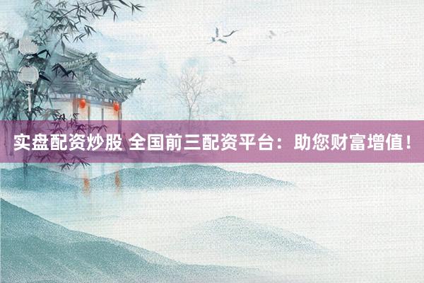 实盘配资炒股 全国前三配资平台:助您财富增值!