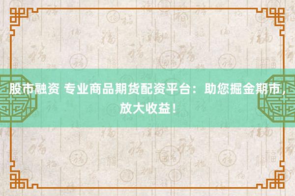 股市融资 专业商品期货配资平台:助您掘金期市,放大收益!