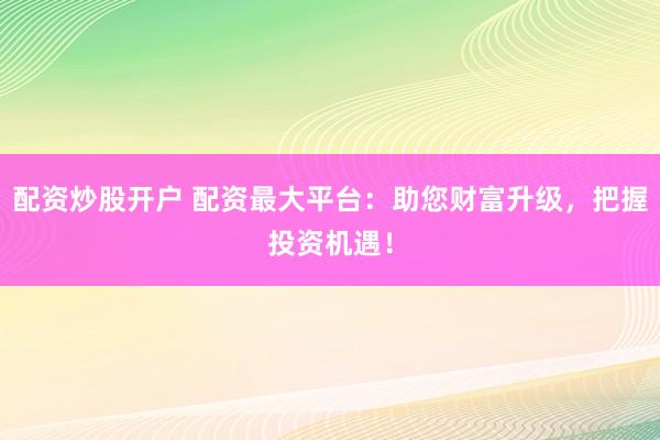 配资炒股开户 配资最大平台:助您财富升级,把握投资机遇!