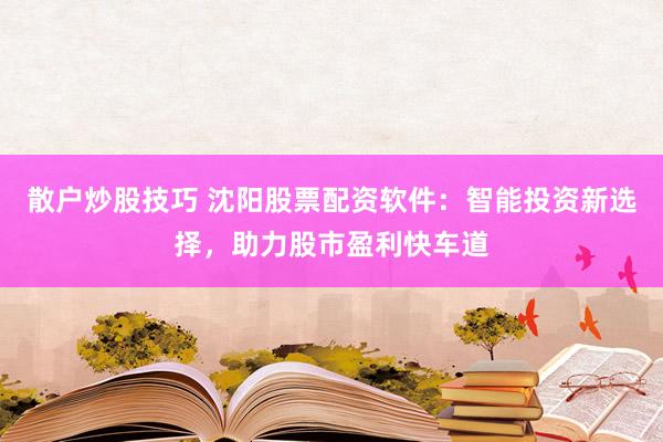散户炒股技巧 沈阳股票配资软件:智能投资新选择,助力股市盈利快车道