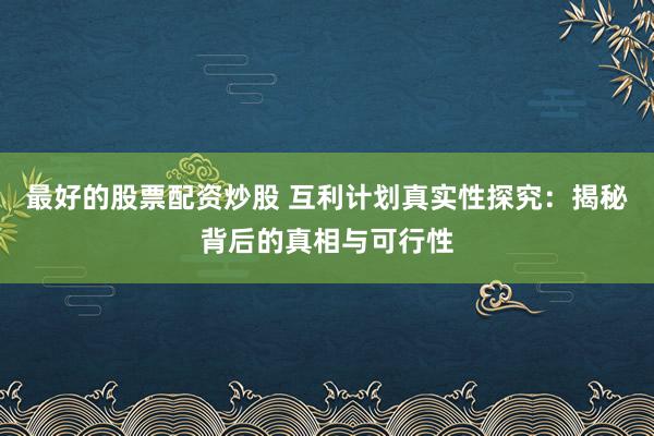 最好的股票配资炒股 互利计划真实性探究：揭秘背后的真相与可行性