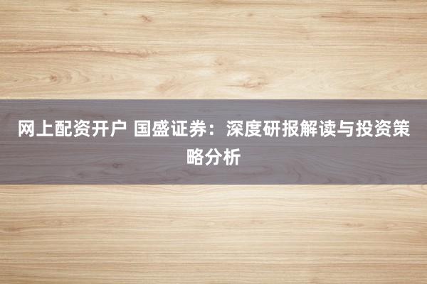 网上配资开户 国盛证券：深度研报解读与投资策略分析
