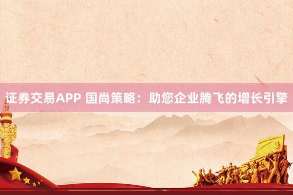 证券交易APP 国尚策略：助您企业腾飞的增长引擎