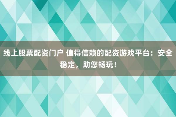 线上股票配资门户 值得信赖的配资游戏平台:安全稳定,助您畅玩!