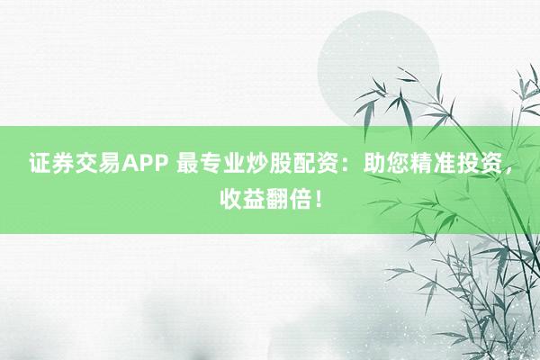 证券交易APP 最专业炒股配资：助您精准投资，收益翻倍！
