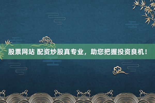 股票网站 配资炒股真专业,助您把握投资良机!