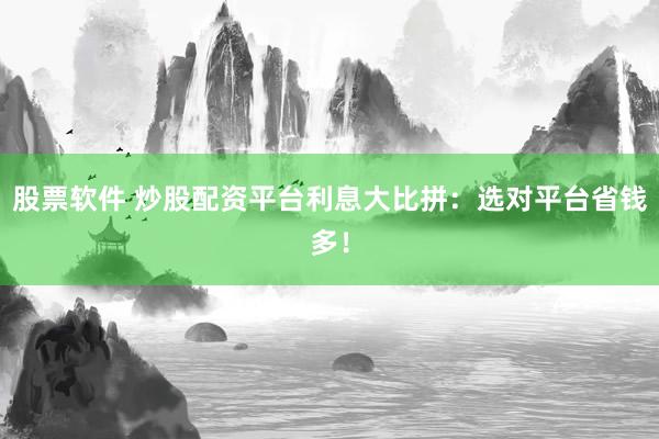 股票软件 炒股配资平台利息大比拼：选对平台省钱多！