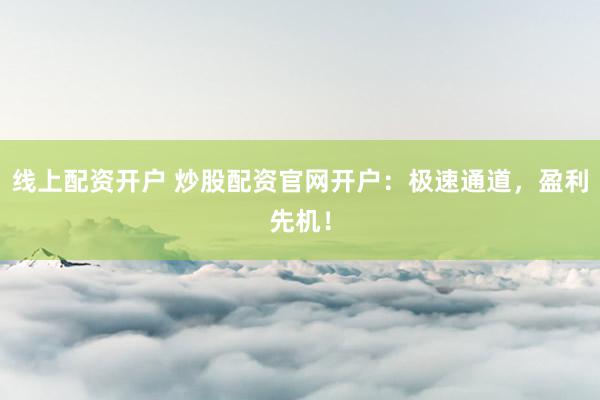 线上配资开户 炒股配资官网开户:极速通道,盈利先机!